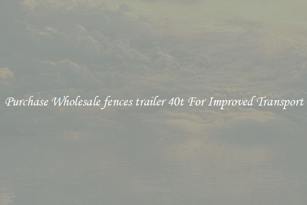 Purchase Wholesale fences trailer 40t For Improved Transport
