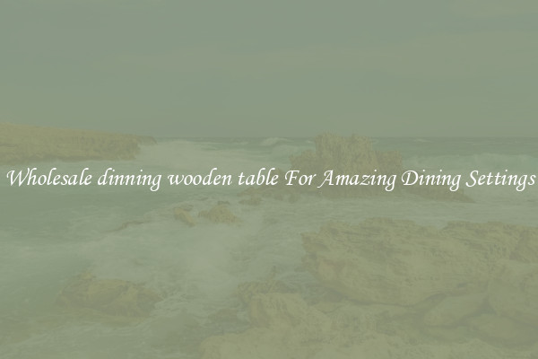Wholesale dinning wooden table For Amazing Dining Settings