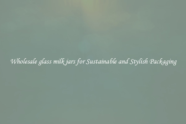 Wholesale glass milk jars for Sustainable and Stylish Packaging