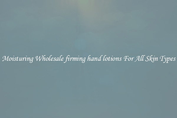 Moisturing Wholesale firming hand lotions For All Skin Types