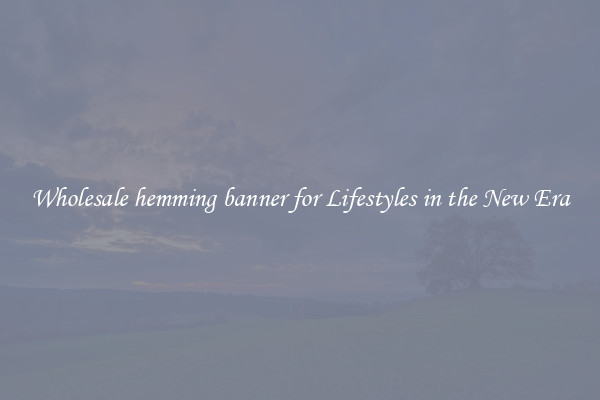 Wholesale hemming banner for Lifestyles in the New Era