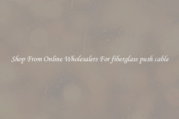 Shop From Online Wholesalers For fiberglass push cable