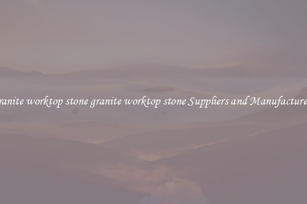 granite worktop stone granite worktop stone Suppliers and Manufacturers