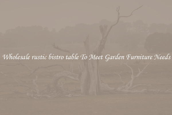 Wholesale rustic bistro table To Meet Garden Furniture Needs