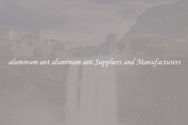 aluminum ant aluminum ant Suppliers and Manufacturers