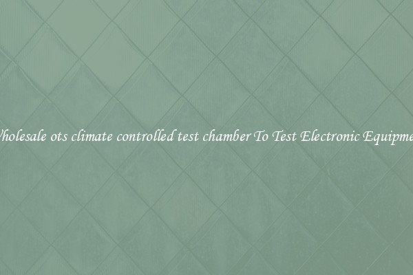 Wholesale ots climate controlled test chamber To Test Electronic Equipment