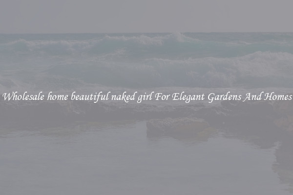 Wholesale home beautiful naked girl For Elegant Gardens And Homes