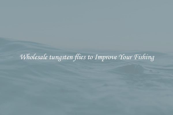 Wholesale tungsten flies to Improve Your Fishing