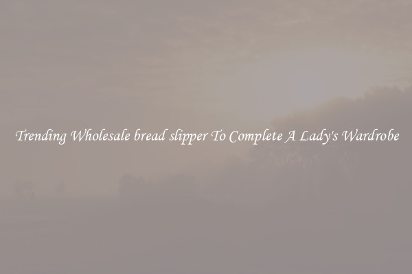 Trending Wholesale bread slipper To Complete A Lady's Wardrobe
