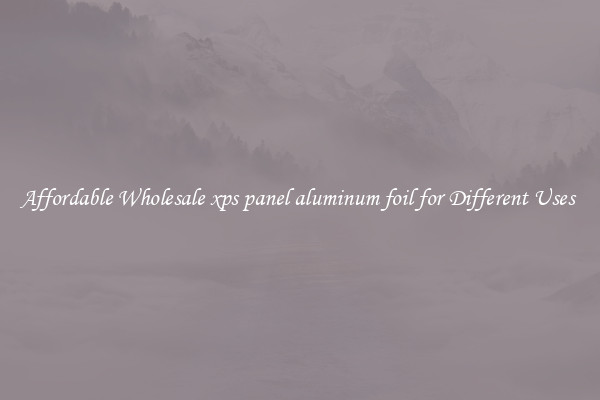 Affordable Wholesale xps panel aluminum foil for Different Uses 
