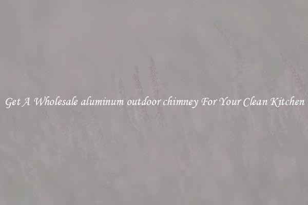 Get A Wholesale aluminum outdoor chimney For Your Clean Kitchen