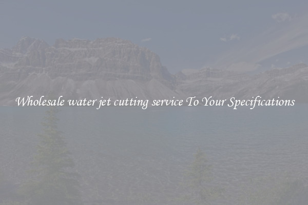 Wholesale water jet cutting service To Your Specifications