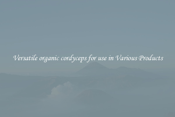 Versatile organic cordyceps for use in Various Products