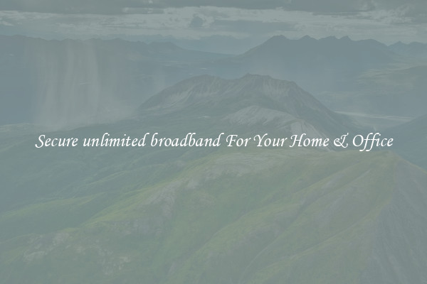 Secure unlimited broadband For Your Home & Office