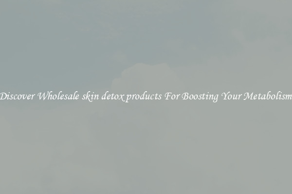 Discover Wholesale skin detox products For Boosting Your Metabolism 