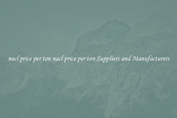 nacl price per ton nacl price per ton Suppliers and Manufacturers