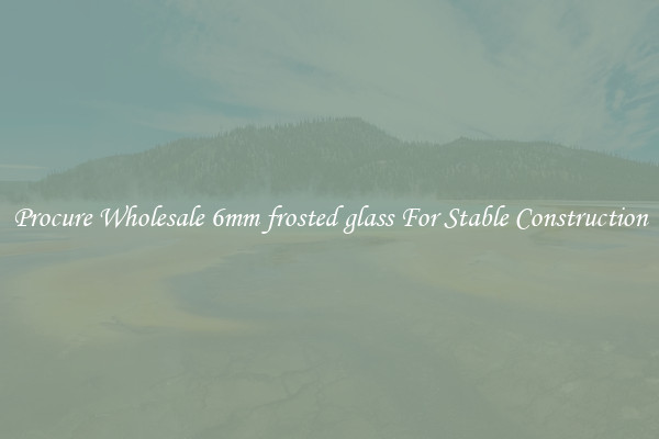 Procure Wholesale 6mm frosted glass For Stable Construction