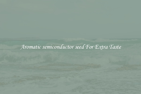 Aromatic semiconductor seed For Extra Taste