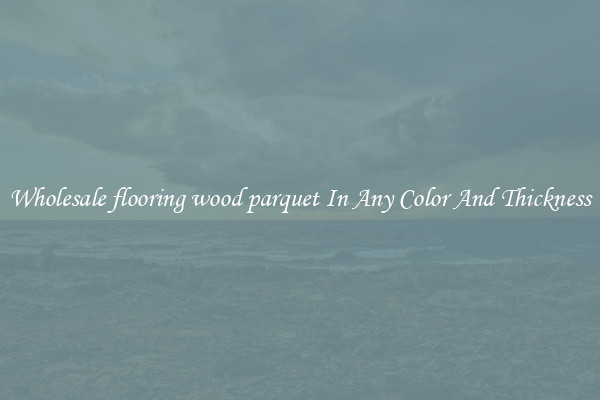 Wholesale flooring wood parquet In Any Color And Thickness