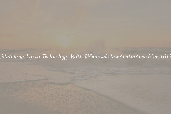 Matching Up to Technology With Wholesale laser cutter machine 1612