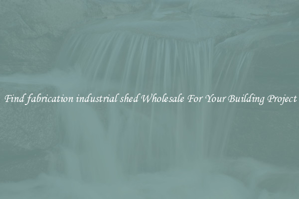 Find fabrication industrial shed Wholesale For Your Building Project