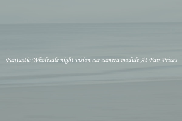 Fantastic Wholesale night vision car camera module At Fair Prices