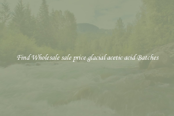 Find Wholesale sale price glacial acetic acid Batches