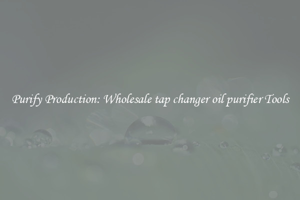 Purify Production: Wholesale tap changer oil purifier Tools